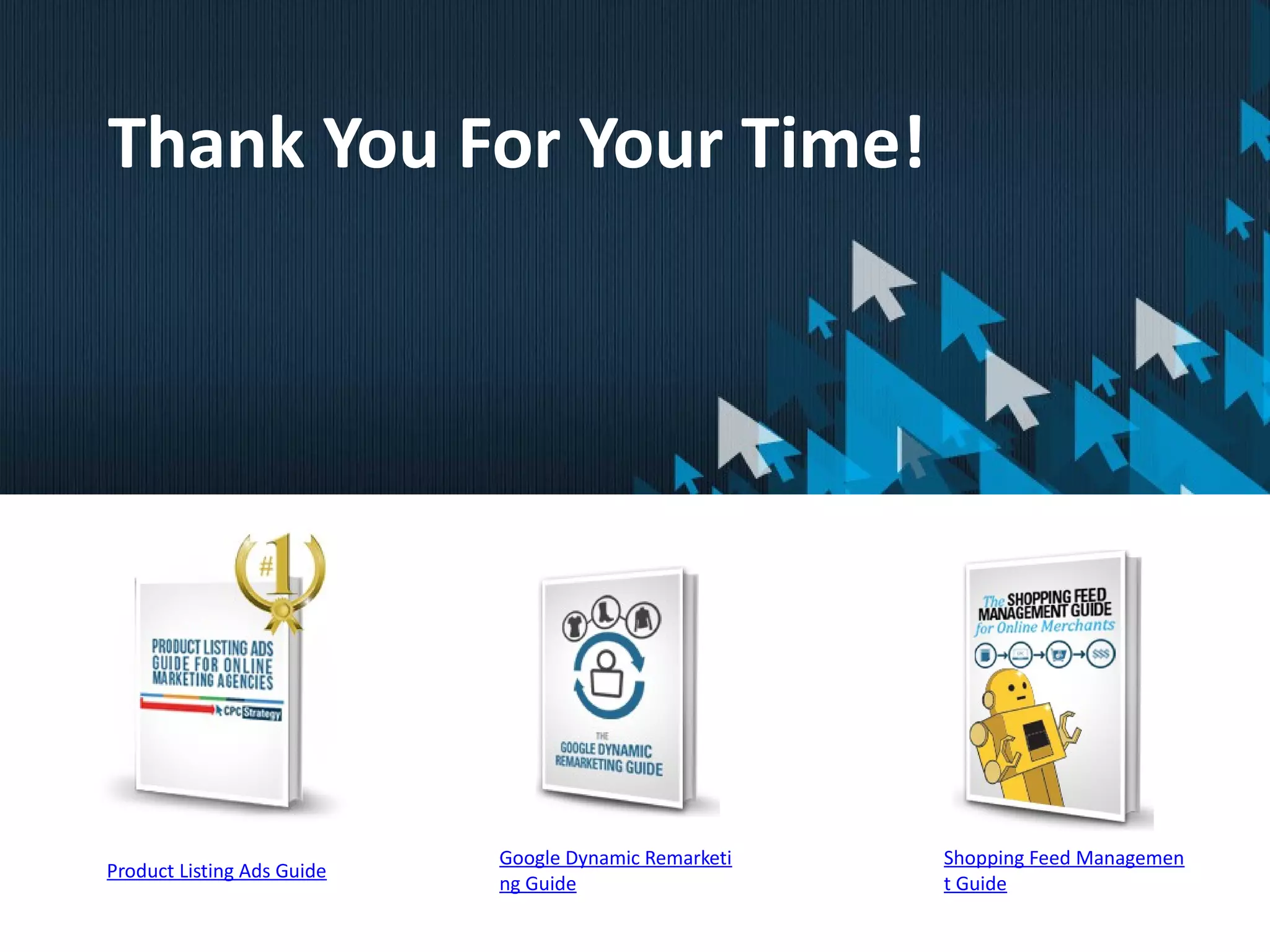 Product Listing Ads Guide
Google Dynamic Remarketi
ng Guide
Shopping Feed Managemen
t Guide
Thank You For Your Time!