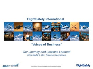 FlightSafety International




      “Voices of Business”

Our Journey and Lessons Learned
   Rick Bedard, Dir. Training Operations



      FlightSafety International is a Berkshire Hathaway company
 
