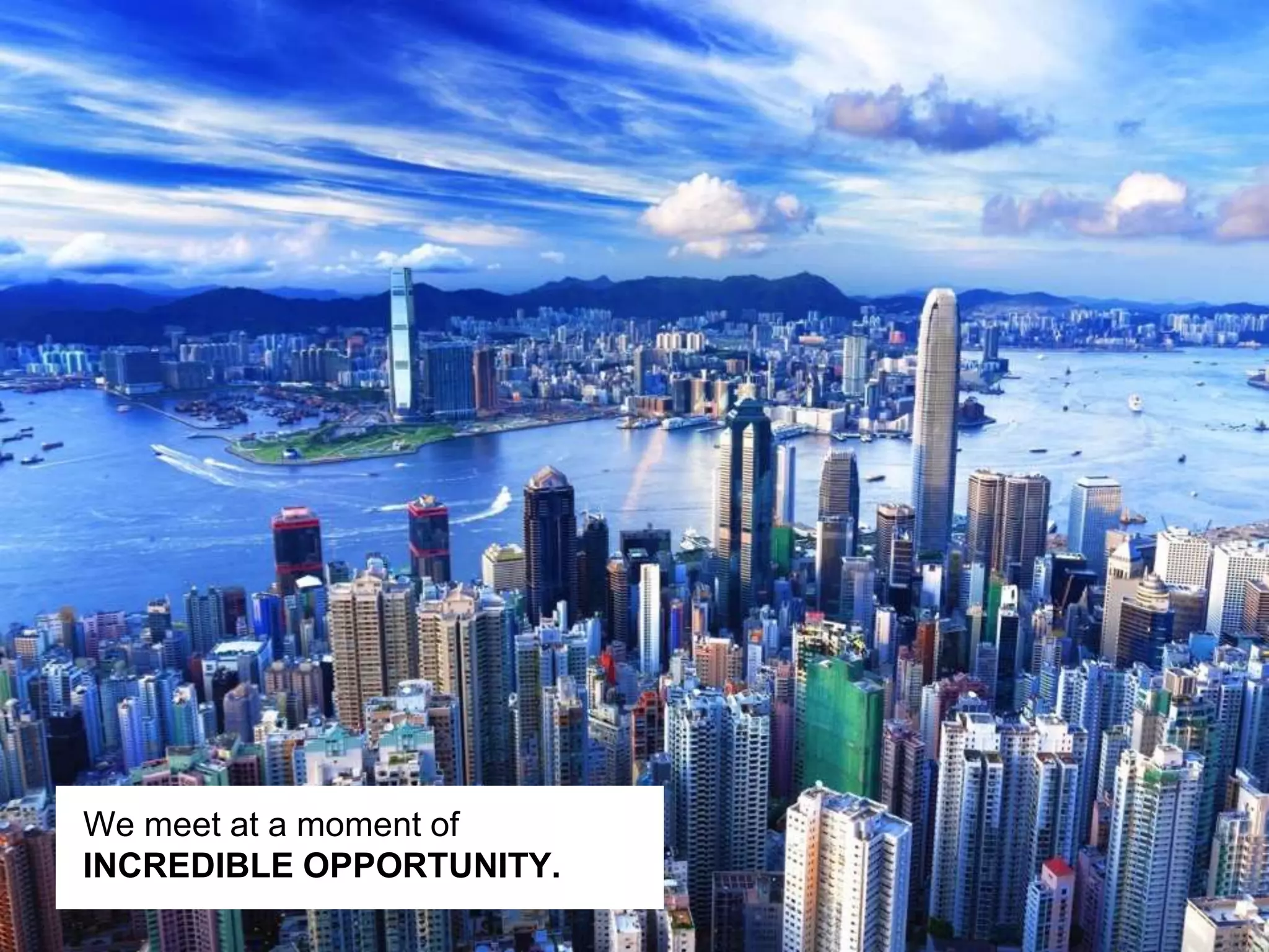 We meet at a moment of
INCREDIBLE OPPORTUNITY.