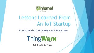 Lessons Learned From
An IoT Startup
Or, how to lose a lot of hair and sleep in just a few short years
Rick Bullotta, Co-Founder
 