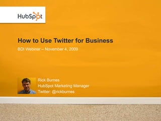 How to Use Twitter for Business Rick Burnes HubSpot Marketing Manager Twitter: @rickburnes BDI Webinar – November 4, 2009 