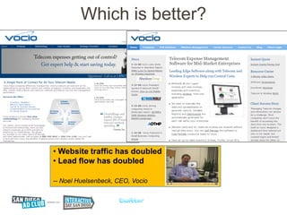 Which is better?




• Website traffic has doubled
• Lead flow has doubled

-- Noel Huelsenbeck, CEO, Vocio
 