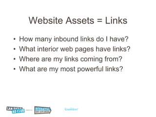Website Assets = Links
•   How many inbound links do I have?
•   What interior web pages have links?
•   Where are my links coming from?
•   What are my most powerful links?
 