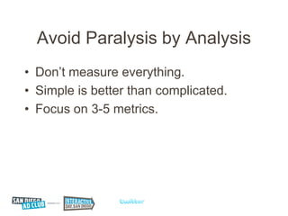 Avoid Paralysis by Analysis
• Don’t measure everything.
• Simple is better than complicated.
• Focus on 3-5 metrics.
 