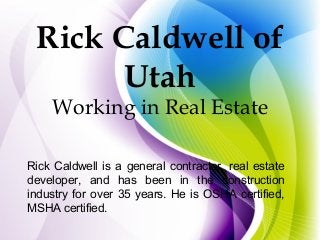 Rick Caldwell of
Utah
Working in Real Estate
Rick Caldwell is a general contractor, real estate
developer, and has been in the construction
industry for over 35 years. He is OSHA certified,
MSHA certified.
 