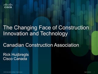 The Changing Face of Construction
Innovation and Technology

Canadian Construction Association
Rick Huijbregts
Cisco Canada


© 2010 Cisco and/or its affiliates. All rights reserved.   Cisco Confidential   1
 