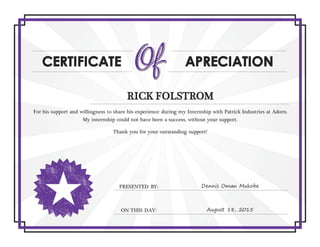 RICK FOLSTROM
For his support and willingness to share his experience during my Internship with Patrick Industries at Adorn.
My internship could not have been a success, without your support.
Thank you for your outstanding support!
PRESENTED BY: Dennis Oman Mukobe
ON THIS DAY: August 18, 2015
 