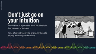 Don’t just go on
your intuition
Second set of eyes is the most valuable tool
in a moment of incident
Time of day, stress levels, prior activities, etc
all play a role in your decisions
 