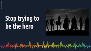 Stop trying to
be the hero
 