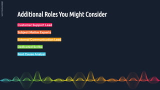 Additional Roles You Might Consider
Customer Support Lead
Subject Matter Experts
External Communication Lead
Dedicated Scribe
Root Cause Analyst
 