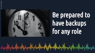 Be prepared to
have backups
for any role
 