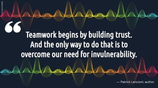 Teamwork begins by building trust.
And the only way to do that is to
overcome our need for invulnerability.
― Patrick Lencioni, author
 