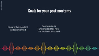 Goals for your post mortems
Root cause is
understood for how
the incident occured
Ensure the incident
is documented
 