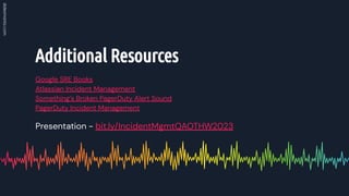 Additional Resources
Google SRE Books
Atlassian Incident Management
Something’s Broken PagerDuty Alert Sound
PagerDuty Incident Management
Presentation - bit.ly/IncidentMgmtQAOTHW2023
 