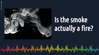 Is the smoke
actually a ﬁre?
 