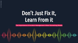 Don’t Just Fix It,
Learn From it
The Importance of Incident Management When Something Breaks
 