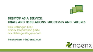 DESKTOP AS A SERVICE:
TRIALS AND TRIBULATIONS, SUCCESSES AND FAILURES
Rick Dehlinger, CTO
nGenx Corporation (USA)
rick.dehlinger@ngenx.com

@RickD4Real / @nGenxCloud
 