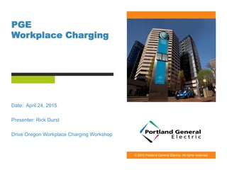 © 2015 Portland General Electric. All rights reserved.
PGE
Workplace Charging
Date: April 24, 2015
Presenter: Rick Durst
Drive Oregon Workplace Charging Workshop
 