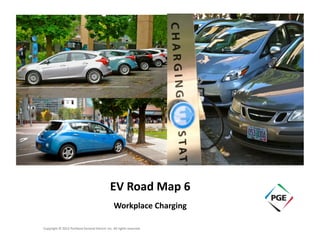 EV	
  Road	
  Map	
  6	
  
Workplace	
  Charging	
  
Copyright	
  ©	
  2012	
  Portland	
  General	
  Electric	
  Inc.	
  All	
  rights	
  reserved.	
  
 