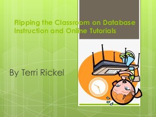 Flipping the Classroom on Database
Instruction and Online Tutorials
By Terri Rickel
 