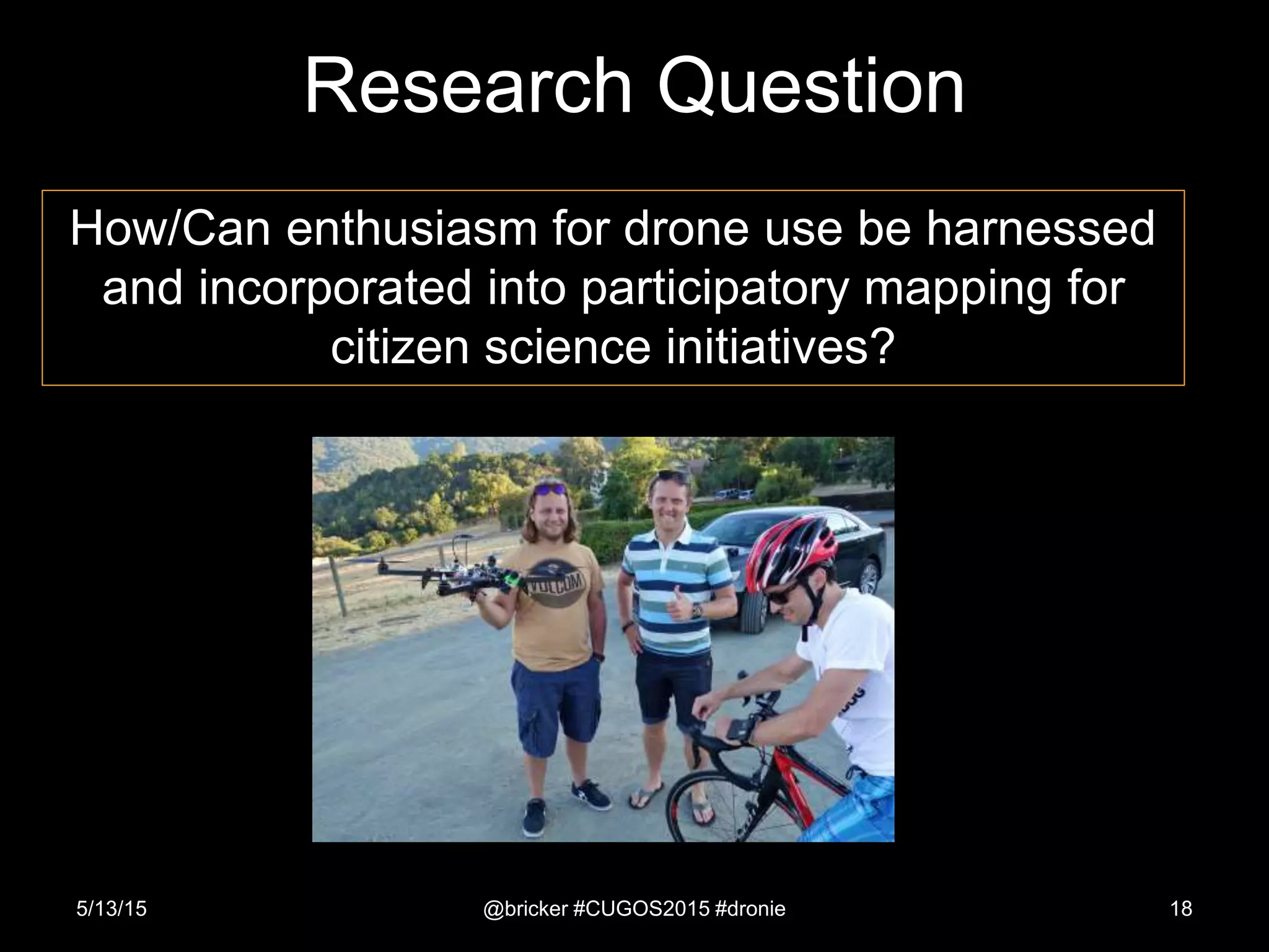 How/Can enthusiasm for drone use be harnessed
and incorporated into participatory mapping for
citizen science initiatives?
5/13/15 @bricker #CUGOS2015 #dronie 18
Research Question
 
