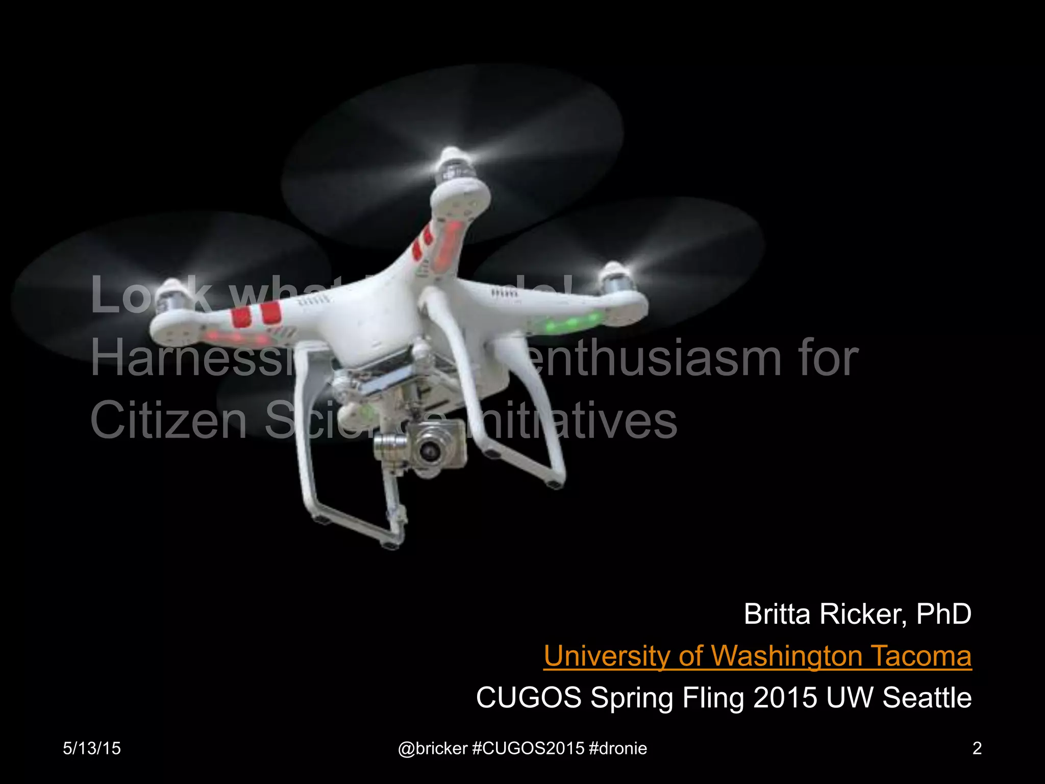 Look what I can do!
Harnessing drone enthusiasm for
Citizen Science initiatives
Britta Ricker, PhD
University of Washington Tacoma
CUGOS Spring Fling 2015 UW Seattle
5/13/15 @bricker #CUGOS2015 #dronie 2
 