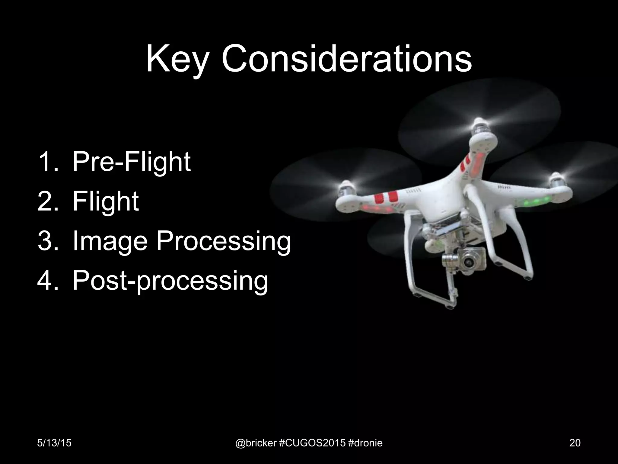 Key Considerations
1. Pre-Flight
2. Flight
3. Image Processing
4. Post-processing
5/13/15 @bricker #CUGOS2015 #dronie 20
 