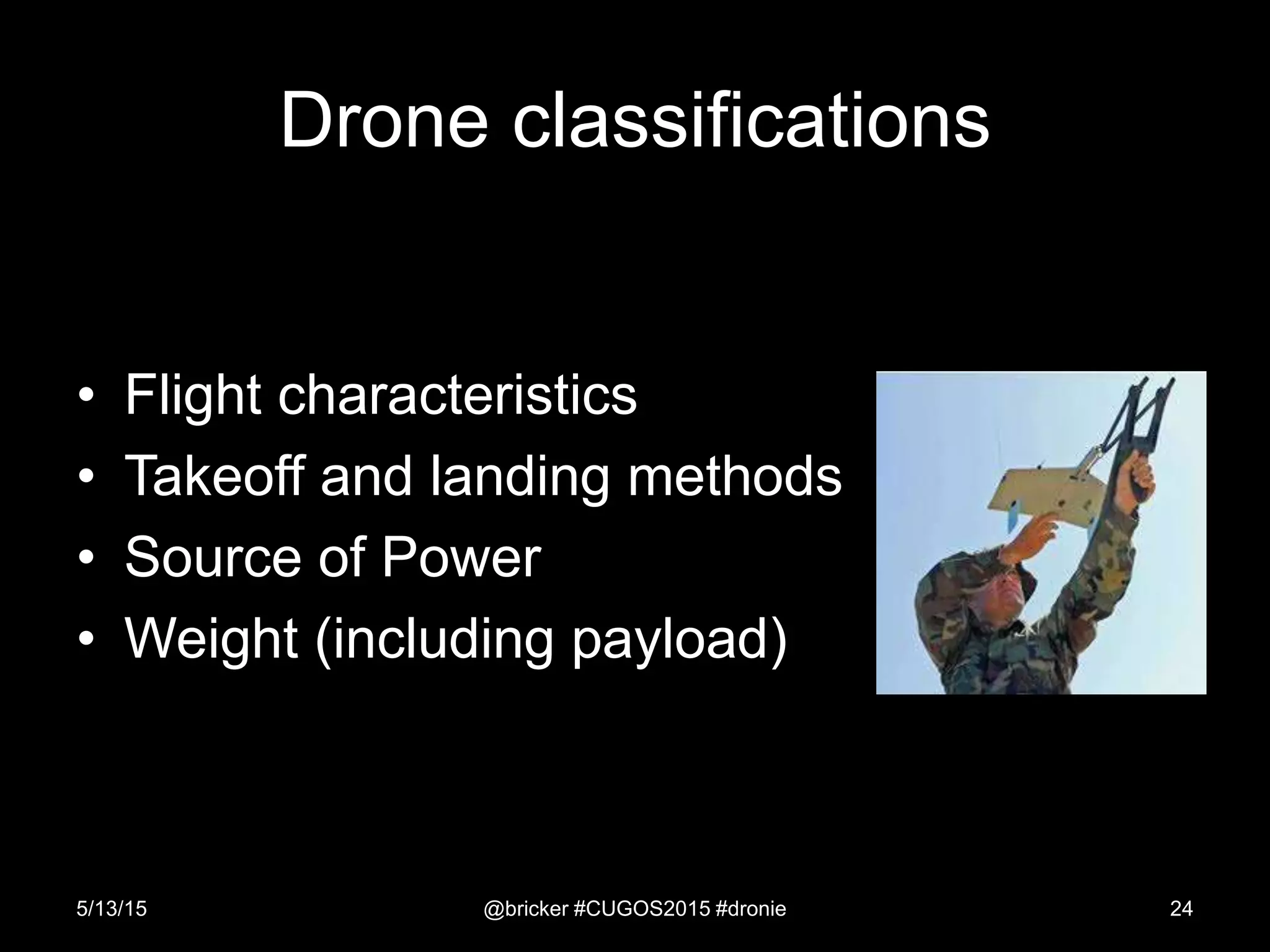 Drone classifications
• Flight characteristics
• Takeoff and landing methods
• Source of Power
• Weight (including payload)
5/13/15 @bricker #CUGOS2015 #dronie 24
 