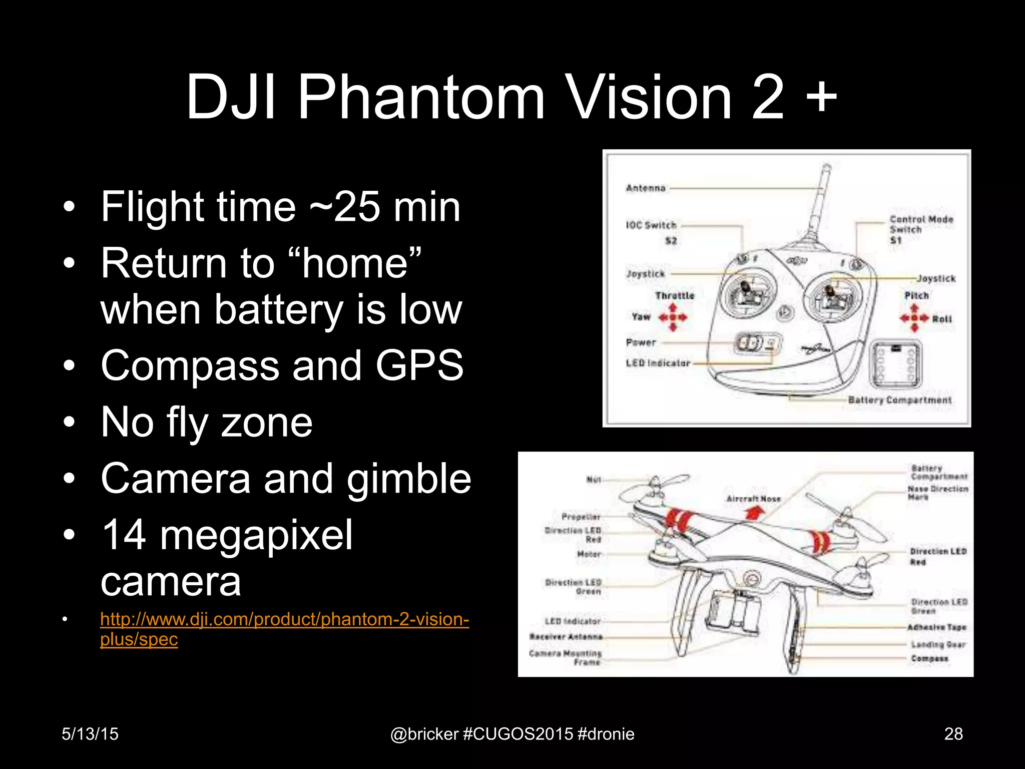 DJI Phantom Vision 2 +
• Flight time ~25 min
• Return to “home”
when battery is low
• Compass and GPS
• No fly zone
• Camera and gimble
• 14 megapixel
camera
• http://www.dji.com/product/phantom-2-vision-
plus/spec
5/13/15 @bricker #CUGOS2015 #dronie 28
 