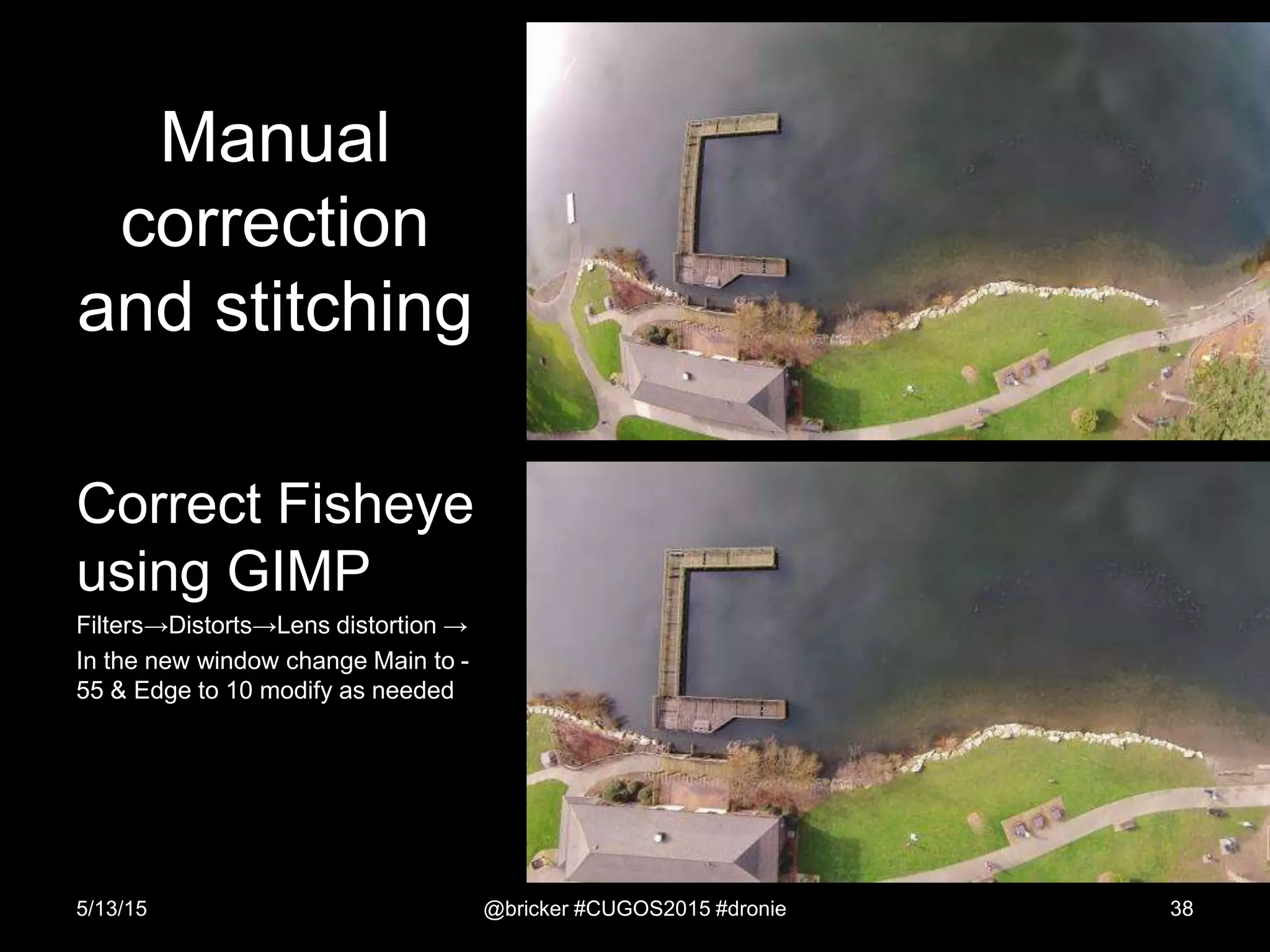 Manual
correction
and stitching
Correct Fisheye
using GIMP
Filters→Distorts→Lens distortion →
In the new window change Main to -
55 & Edge to 10 modify as needed
5/13/15 @bricker #CUGOS2015 #dronie 38
 