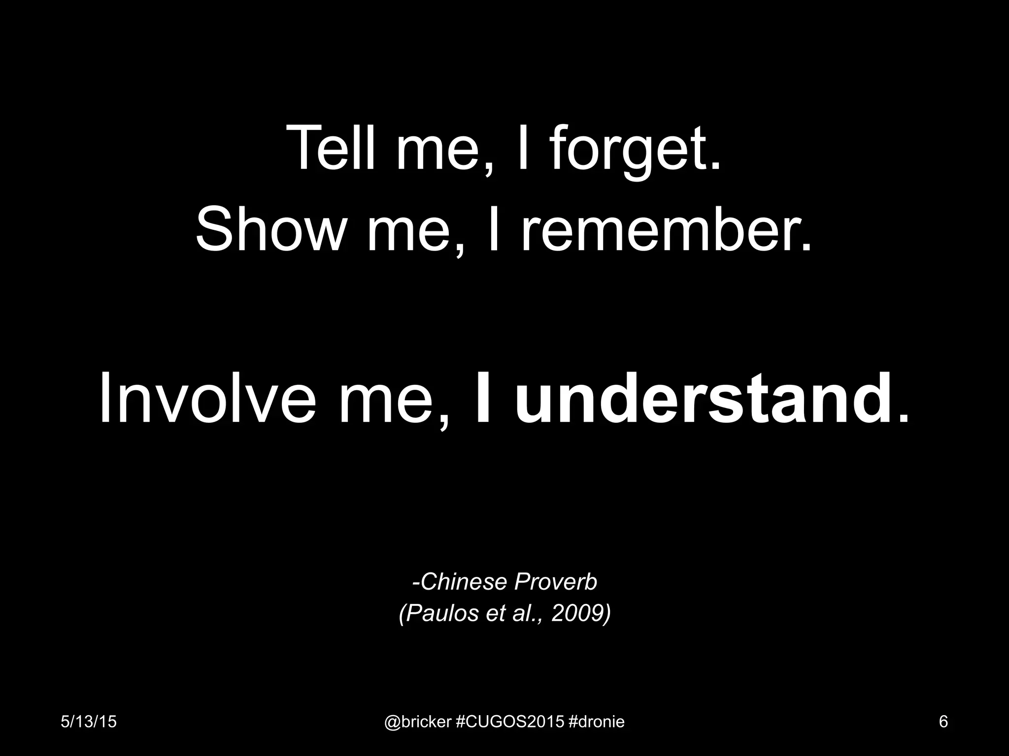Tell me, I forget.
Show me, I remember.
Involve me, I understand.
-Chinese Proverb
(Paulos et al., 2009)
5/13/15 @bricker #CUGOS2015 #dronie 6
 