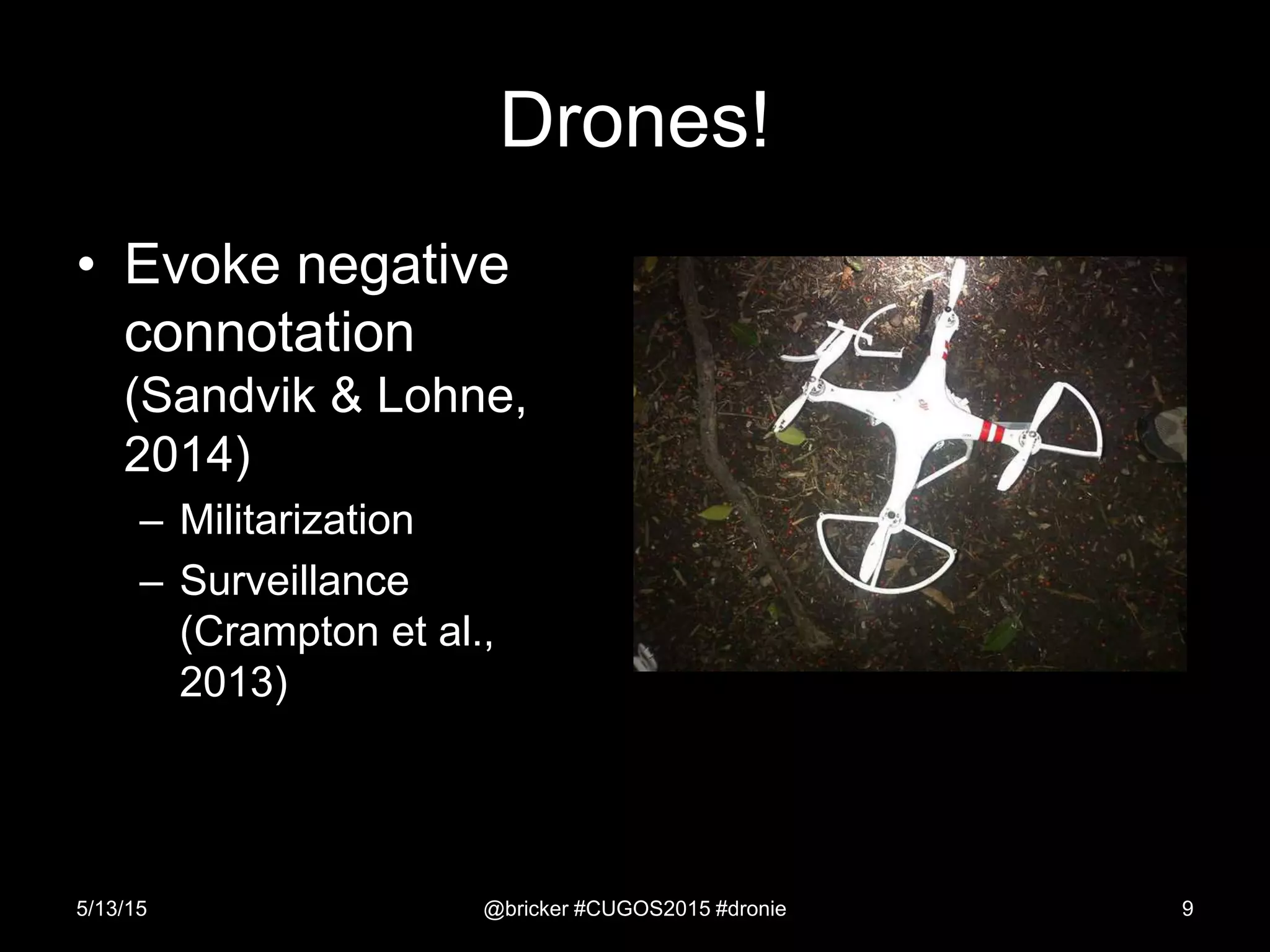 Drones!
• Evoke negative
connotation
(Sandvik & Lohne,
2014)
– Militarization
– Surveillance
(Crampton et al.,
2013)
5/13/15 @bricker #CUGOS2015 #dronie 9
 