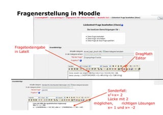 Fragenerstellung in Moodle




Fragetexteingabe
in LateX
                                              DragMath
                                              Editor




                                Sonderfall:
                                x2+x= 2
                                Lücke mit 2
                         möglichen,    richtigen Lösungen
                                x= 1 und x= -2
 