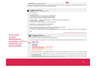 Tutor nutzt
visuelle
Möglichkeiten
des Editors zur
Erklärung von
Sachverhalten




                  22
 