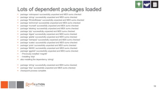 13
Lots of dependent packages loaded
 package ‘colorspace’ successfully unpacked and MD5 sums checked
 package ‘stringr’ successfully unpacked and MD5 sums checked
 package ‘RColorBrewer’ successfully unpacked and MD5 sums checked
 package ‘dichromat’ successfully unpacked and MD5 sums checked
 package ‘munsell’ successfully unpacked and MD5 sums checked
 package ‘labeling’ successfully unpacked and MD5 sums checked
 package ‘plyr’ successfully unpacked and MD5 sums checked
 package ‘digest’ successfully unpacked and MD5 sums checked
 package ‘gtable’ successfully unpacked and MD5 sums checked
 package ‘reshape2’ successfully unpacked and MD5 sums checked
 package ‘scales’ successfully unpacked and MD5 sums checked
 package ‘proto’ successfully unpacked and MD5 sums checked
 package ‘MASS’ successfully unpacked and MD5 sums checked
 package ‘ggplot2’ successfully unpacked and MD5 sums checked
 - Previously installed ‘magrittr’
 - Installing ‘tidyr’
 also installing the dependency ‘stringi’
 package ‘stringi’ successfully unpacked and MD5 sums checked
 package ‘tidyr’ successfully unpacked and MD5 sums checked
 checkpoint process complete
 