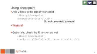 9
Using checkpoint
 Add 2 lines to the top of your script
library(checkpoint)
checkpoint("2015-01-28")
 That’s it?
 Optionally, check the R version as well
library(checkpoint)
checkpoint("2015-01-28", R.version="3.1.3")
Or, whichever date you want
 