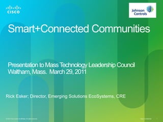 Smart+Connected Communities


   Presentation to Mass Technology Leadership Council
   Waltham, Mass. March 29, 2011


Rick Esker; Director, Emerging Solutions EcoSystems, CRE



© 2010 Cisco and/or its affiliates. All rights reserved.   Cisco Confidential   1
 
