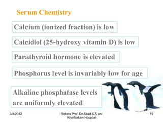 Serum Chemistry

  Calcium (ionized fraction) is low

  Calcidiol (25-hydroxy vitamin D) is low

  Parathyroid hormone is ...