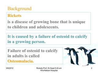 Background
 Rickets
 is a disease of growing bone that is unique
 to children and adolescents.

 It is caused by a failure...