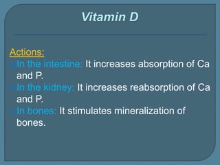 Actions:
In the intestine: It increases absorption of Ca
and P.
In the kidney: It increases reabsorption of Ca
and P.
In bones: It stimulates mineralization of
bones.
 