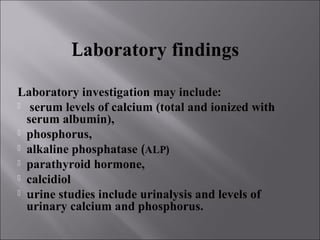 Decrease
in serum calcium,
serum phosphorus,
calcidiol, calcitriol,
urinary calcium.
The most common laboratory findings i...