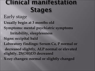 Advanced stage
 On the basis of early rickets, osseous changes
become marked and motor development becomes
delayed.
1. Os...