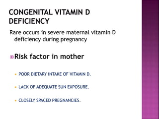 Rare occurs in severe maternal vitamin D
deficiency during pregnancy
Risk factor in mother
 POOR DIETARY INTAKE OF VITAMIN D.
 LACK OF ADEQUATE SUN EXPOSURE.
 CLOSELY SPACED PREGNANCIES.
 