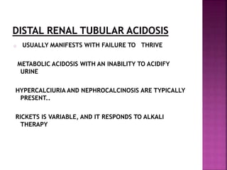o USUALLY MANIFESTS WITH FAILURE TO THRIVE
METABOLIC ACIDOSIS WITH AN INABILITY TO ACIDIFY
URINE
HYPERCALCIURIA AND NEPHROCALCINOSIS ARE TYPICALLY
PRESENT..
RICKETS IS VARIABLE, AND IT RESPONDS TO ALKALI
THERAPY
 