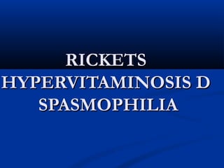 RICKETSRICKETS
HYPERVITAMINOSIS DHYPERVITAMINOSIS D
SPASMOPHILIASPASMOPHILIA
 