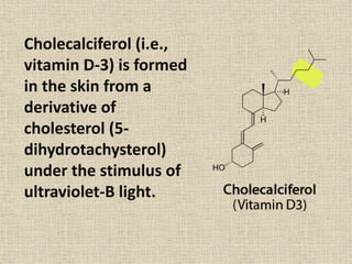 Cholecalciferol (i.e.,
vitamin D-3) is formed
in the skin from a
derivative of
cholesterol (5-
dihydrotachysterol)
under the stimulus of
ultraviolet-B light.
 