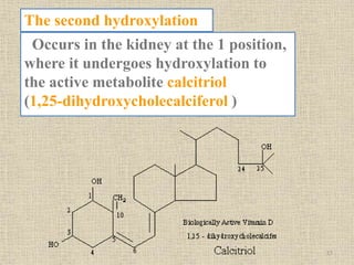 Occurs in the kidney at the 1 position,
where it undergoes hydroxylation to
the active metabolite calcitriol
(1,25-dihydroxycholecalciferol )
The second hydroxylation
17
 