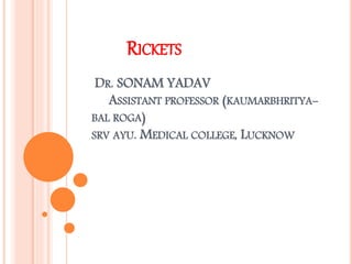 RICKETS
RICKETS
DR. SONAM YADAV
ASSISTANT PROFESSOR (KAUMARBHRITYA-
BAL ROGA)
SRV AYU. MEDICAL COLLEGE, LUCKNOW
 