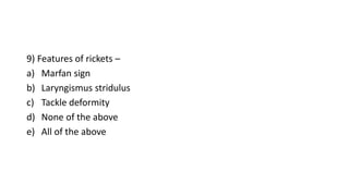 9) Features of rickets –
a) Marfan sign
b) Laryngismus stridulus
c) Tackle deformity
d) None of the above
e) All of the above
 