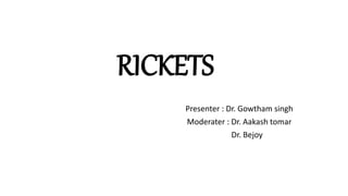 RICKETS
Presenter : Dr. Gowtham singh
Moderater : Dr. Aakash tomar
Dr. Bejoy
 